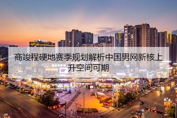 shang-jun-cheng-ying-di-sai-ji-gui-hua-jie-xi-zhong-guo-nan-wang-xin-he-shang-sheng-kong-jian-ke-qi-2-761.jpg