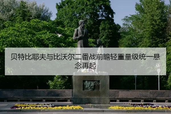 贝特比耶夫与比沃尔二番战前瞻轻重量级统一悬念再起