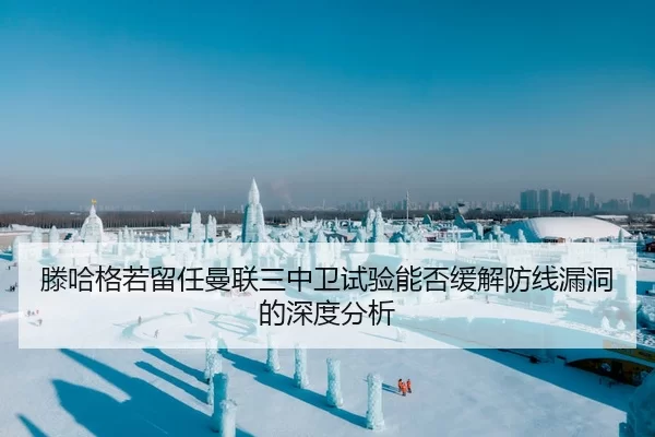 滕哈格若留任曼联三中卫试验能否缓解防线漏洞的深度分析